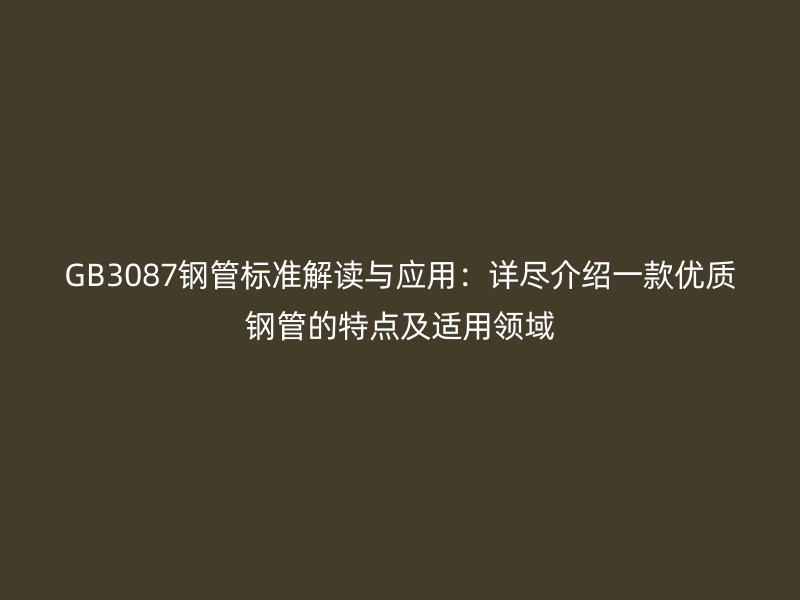 GB3087鋼管標(biāo)準(zhǔn)解讀與應(yīng)用：詳盡介紹一款優(yōu)質(zhì)鋼管的特點及適用領(lǐng)域