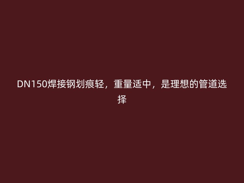 DN150焊接鋼劃痕輕，重量適中，是理想的管道選擇