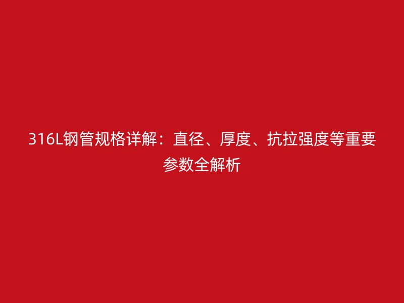 316L鋼管規(guī)格詳解：直徑、厚度、抗拉強(qiáng)度等重要參數(shù)全解析