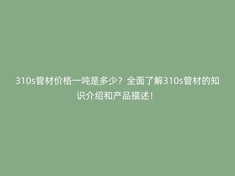 310s管材價(jià)格一噸是多少？全面了解310s管材的知識介紹和產(chǎn)品描述！
