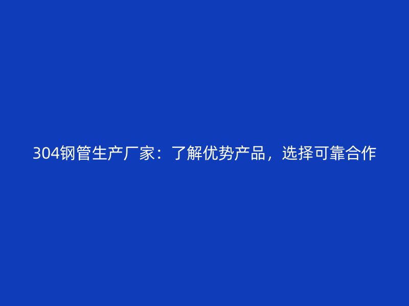 304鋼管生產廠家：了解優(yōu)勢產品，選擇可靠合作