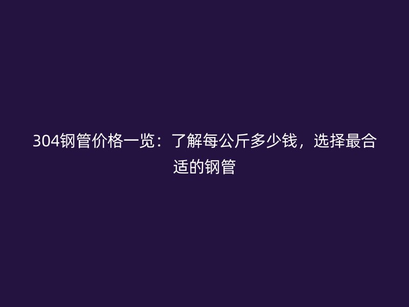 304鋼管價(jià)格一覽：了解每公斤多少錢，選擇最合適的鋼管