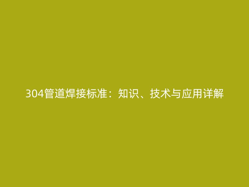 304管道焊接標(biāo)準(zhǔn)：知識(shí)、技術(shù)與應(yīng)用詳解