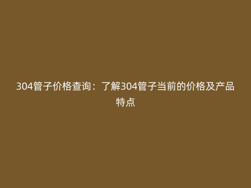304管子價格查詢：了解304管子當前的價格及產(chǎn)品特點