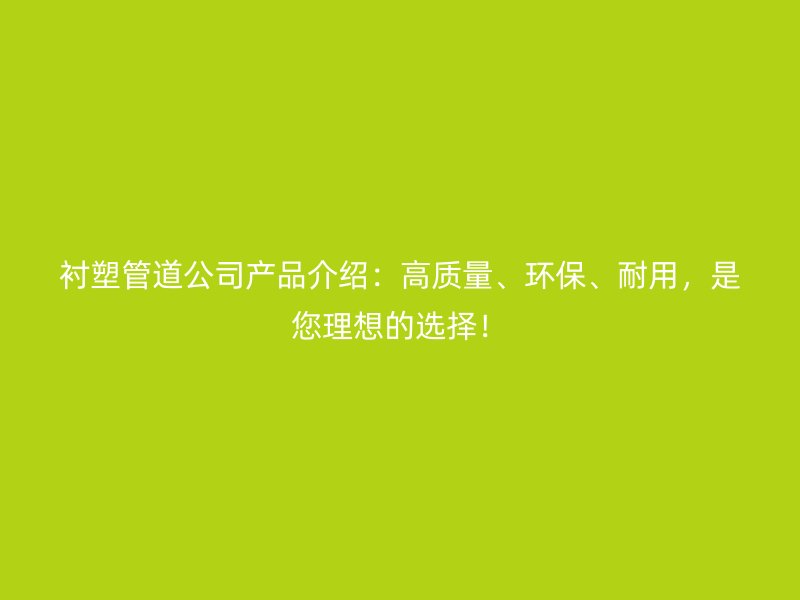 襯塑管道公司產(chǎn)品介紹：高質(zhì)量、環(huán)保、耐用，是您理想的選擇！