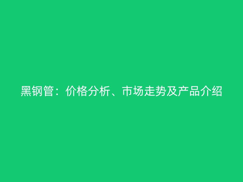 黑鋼管：價格分析、市場走勢及產(chǎn)品介紹