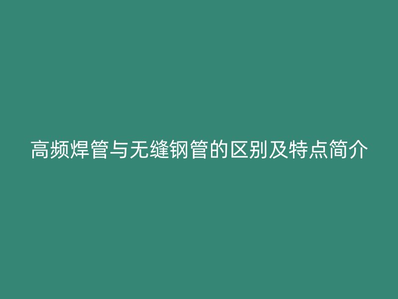 高頻焊管與無縫鋼管的區(qū)別及特點(diǎn)簡(jiǎn)介