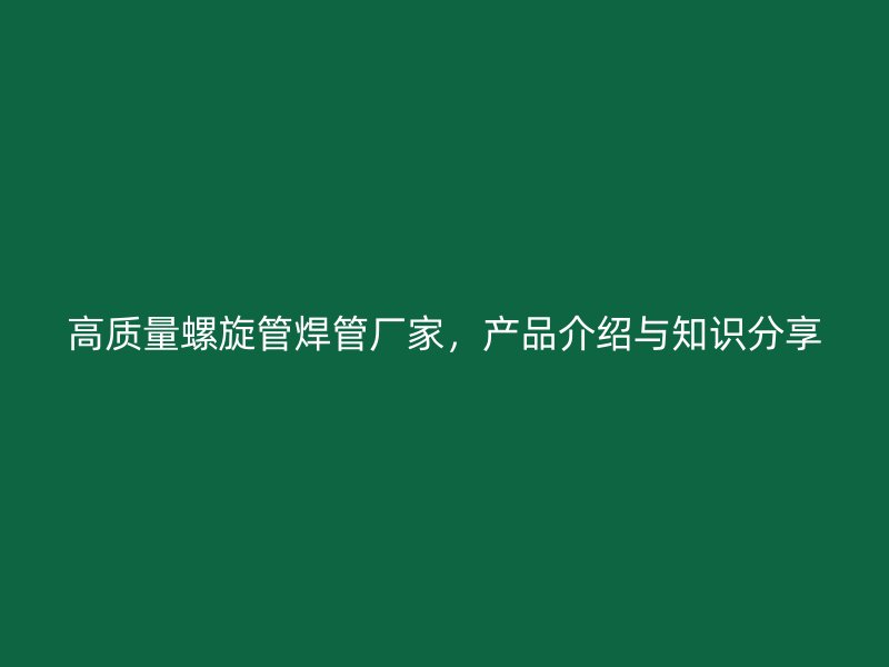 高質(zhì)量螺旋管焊管廠家,產(chǎn)品介紹與知識分享