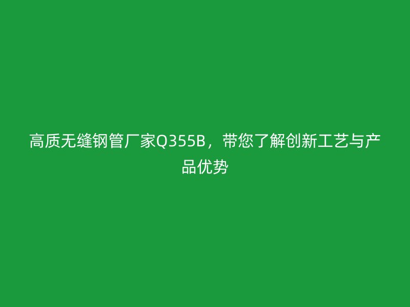 高質(zhì)無縫鋼管廠家Q355B，帶您了解創(chuàng)新工藝與產(chǎn)品優(yōu)勢