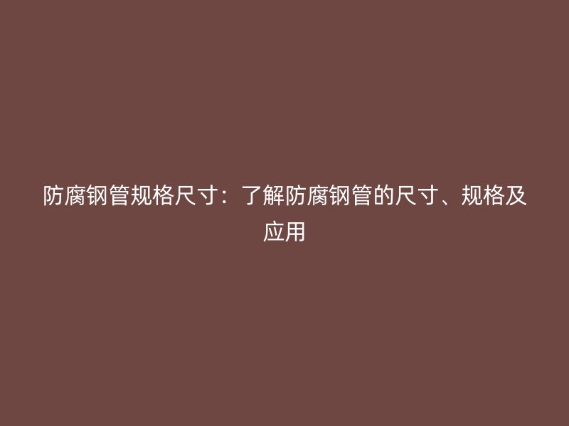 防腐鋼管規(guī)格尺寸：了解防腐鋼管的尺寸、規(guī)格及應(yīng)用