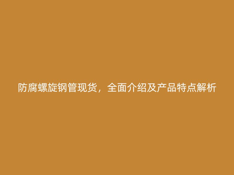 防腐螺旋鋼管現(xiàn)貨，全面介紹及產(chǎn)品特點(diǎn)解析