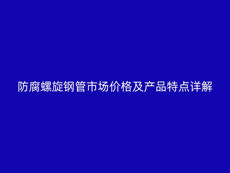 防腐螺旋鋼管市場價(jià)格及產(chǎn)品特點(diǎn)詳解