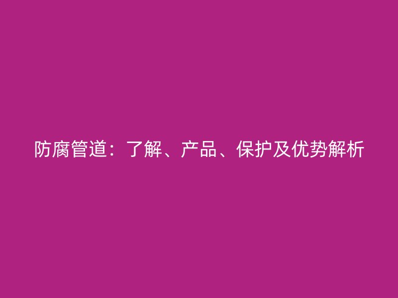 防腐管道：了解、產(chǎn)品、保護(hù)及優(yōu)勢(shì)解析