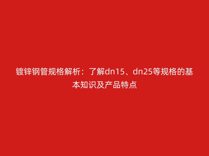鍍鋅鋼管規(guī)格解析：了解dn15、dn25等規(guī)格的基本知識(shí)及產(chǎn)品特點(diǎn)