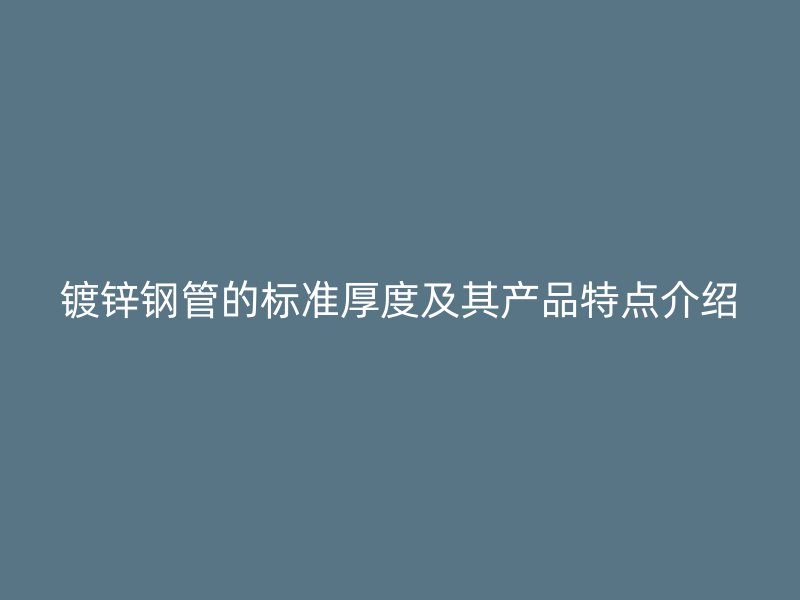 鍍鋅鋼管的標(biāo)準(zhǔn)厚度及其產(chǎn)品特點介紹