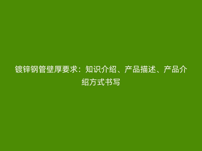 鍍鋅鋼管壁厚要求：知識介紹、產(chǎn)品描述、產(chǎn)品介紹方式書寫