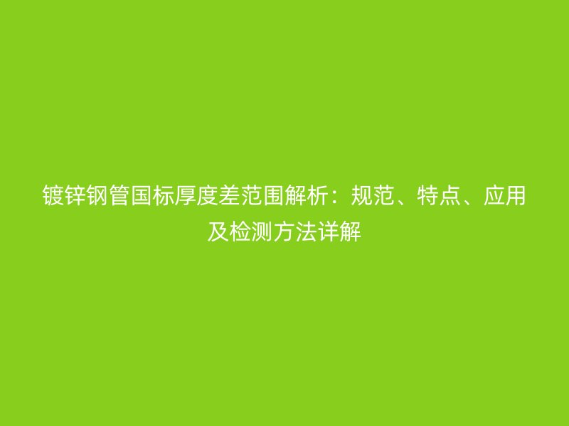 鍍鋅鋼管國標(biāo)厚度差范圍解析：規(guī)范、特點、應(yīng)用及檢測方法詳解