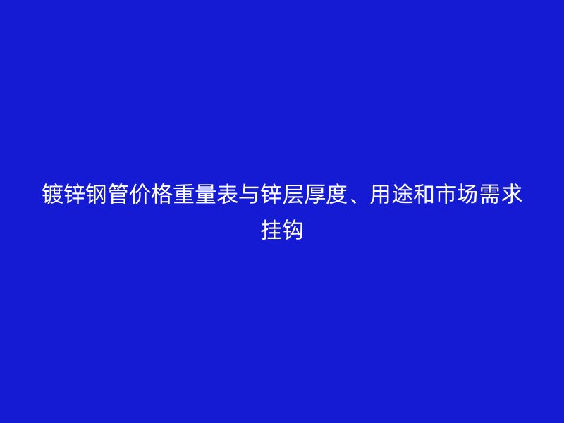 鍍鋅鋼管價(jià)格重量表與鋅層厚度、用途和市場需求掛鉤