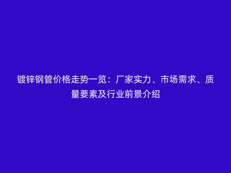 鍍鋅鋼管價(jià)格走勢(shì)一覽：廠(chǎng)家實(shí)力、市場(chǎng)需求、質(zhì)量要素及行業(yè)前景介紹