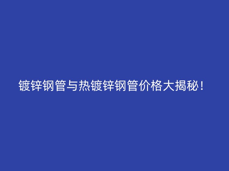 鍍鋅鋼管與熱鍍鋅鋼管價(jià)格大揭秘！