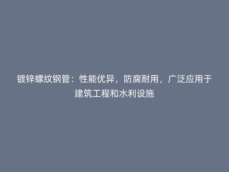 鍍鋅螺紋鋼管：性能優(yōu)異，防腐耐用，廣泛應(yīng)用于建筑工程和水利設(shè)施
