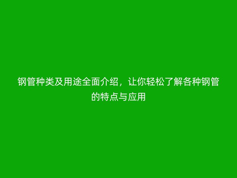 鋼管種類及用途全面介紹，讓你輕松了解各種鋼管的特點與應(yīng)用
