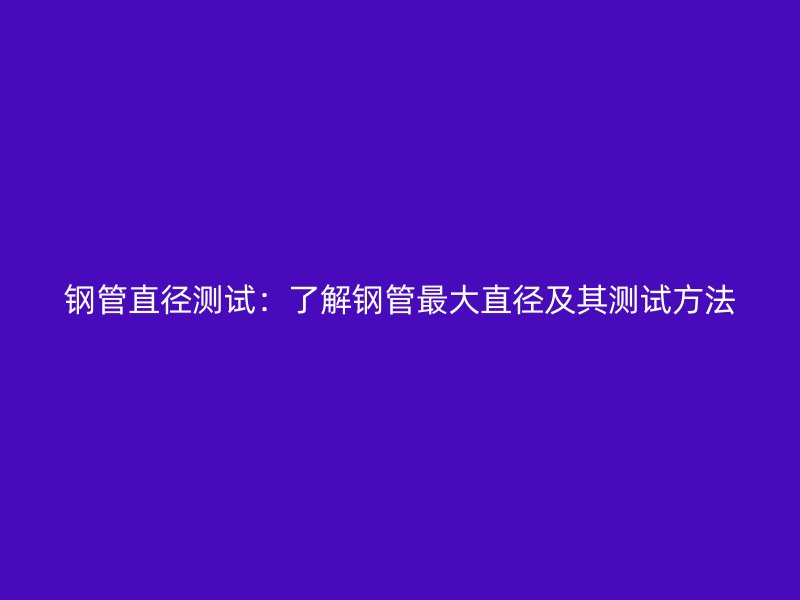 鋼管直徑測(cè)試:了解鋼管最大直徑及其測(cè)試方法