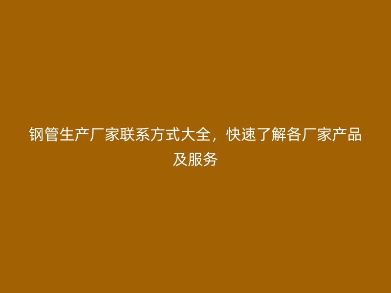 鋼管生產(chǎn)廠家聯(lián)系方式大全，快速了解各廠家產(chǎn)品及服務(wù)