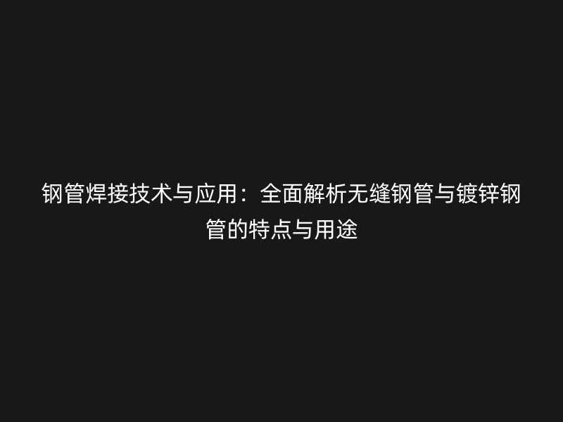 鋼管焊接技術(shù)與應(yīng)用：全面解析無縫鋼管與鍍鋅鋼管的特點(diǎn)與用途