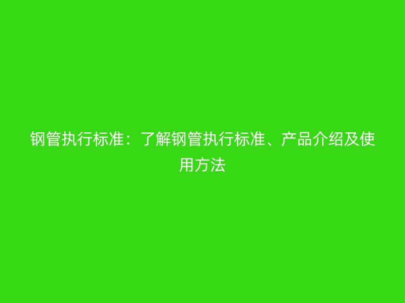 鋼管執(zhí)行標(biāo)準(zhǔn)：了解鋼管執(zhí)行標(biāo)準(zhǔn)、產(chǎn)品介紹及使用方法