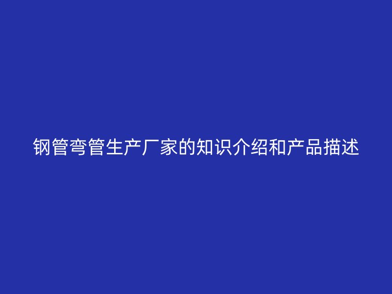 鋼管彎管生產(chǎn)廠家的知識(shí)介紹和產(chǎn)品描述