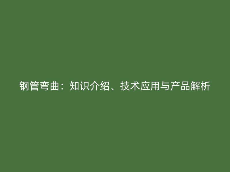 鋼管彎曲：知識介紹、技術(shù)應(yīng)用與產(chǎn)品解析