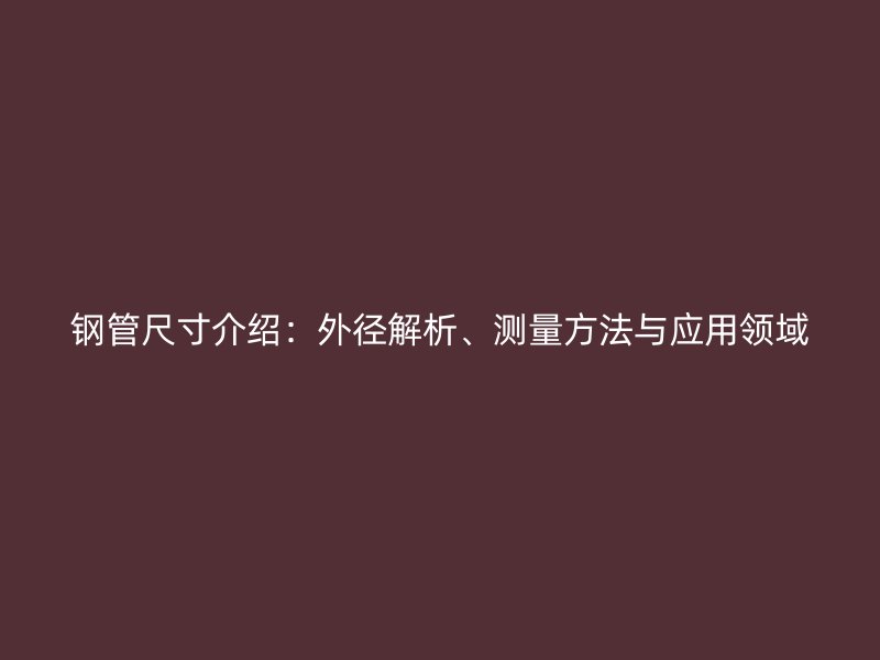 鋼管尺寸介紹：外徑解析、測量方法與應(yīng)用領(lǐng)域