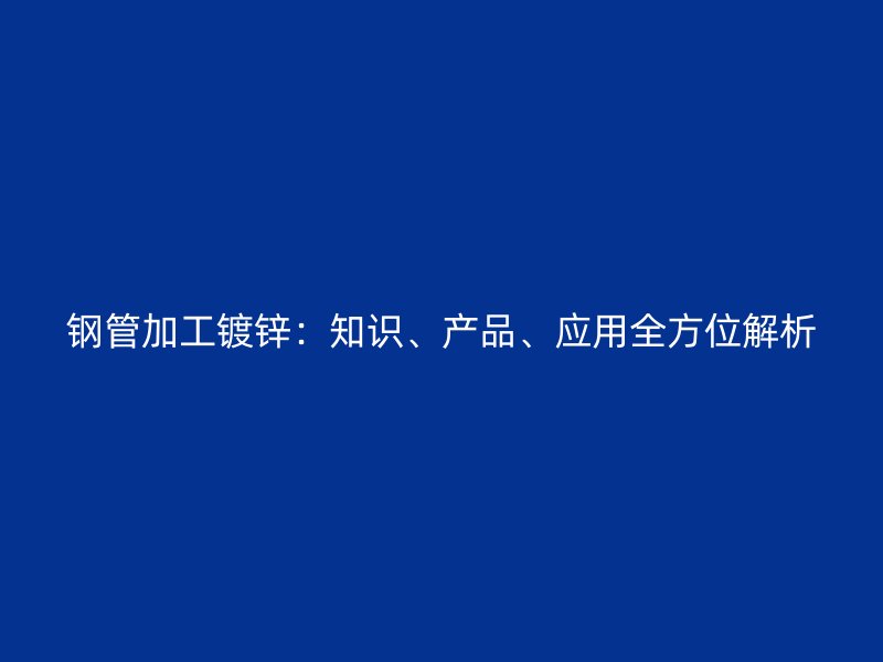 鋼管加工鍍鋅：知識(shí)、產(chǎn)品、應(yīng)用全方位解析