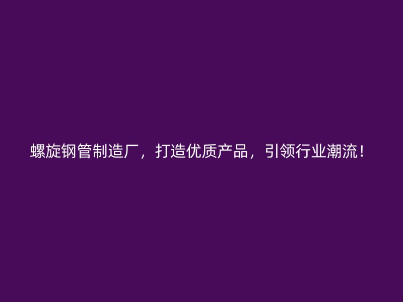 螺旋鋼管制造廠，打造優(yōu)質(zhì)產(chǎn)品，引領(lǐng)行業(yè)潮流！