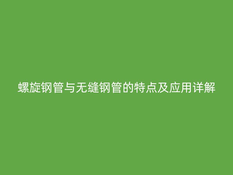螺旋鋼管與無縫鋼管的特點(diǎn)及應(yīng)用詳解