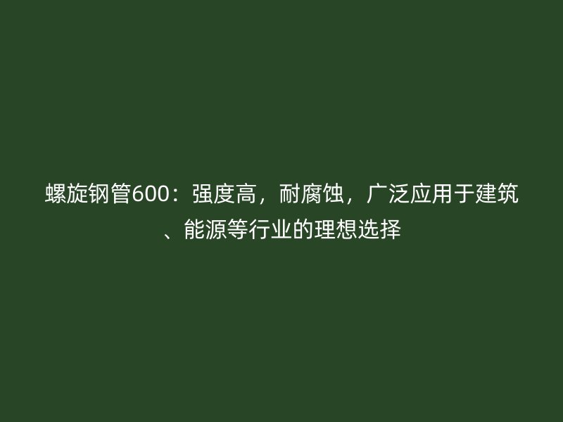 螺旋鋼管600：強(qiáng)度高，耐腐蝕，廣泛應(yīng)用于建筑、能源等行業(yè)的理想選擇