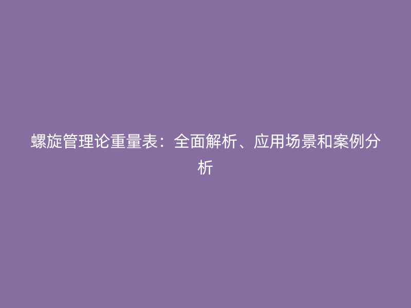 螺旋管理論重量表：全面解析、應(yīng)用場(chǎng)景和案例分析