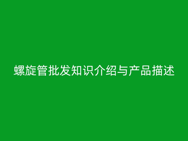 螺旋管批發(fā)知識(shí)介紹與產(chǎn)品描述