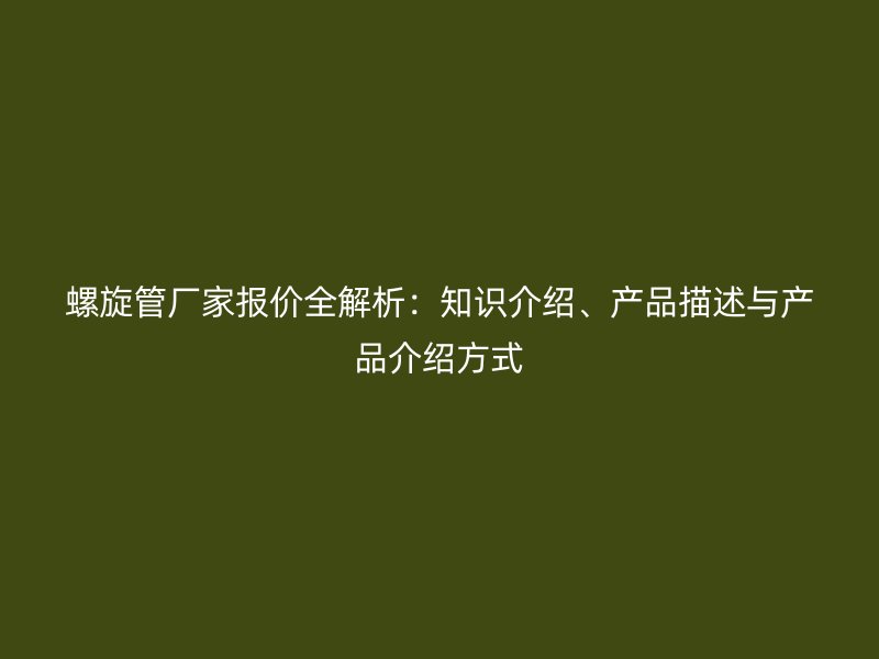 螺旋管廠家報價全解析：知識介紹、產(chǎn)品描述與產(chǎn)品介紹方式