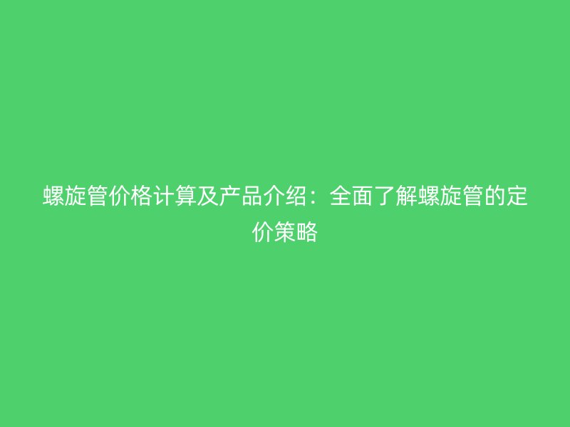 螺旋管價(jià)格計(jì)算及產(chǎn)品介紹：全面了解螺旋管的定價(jià)策略