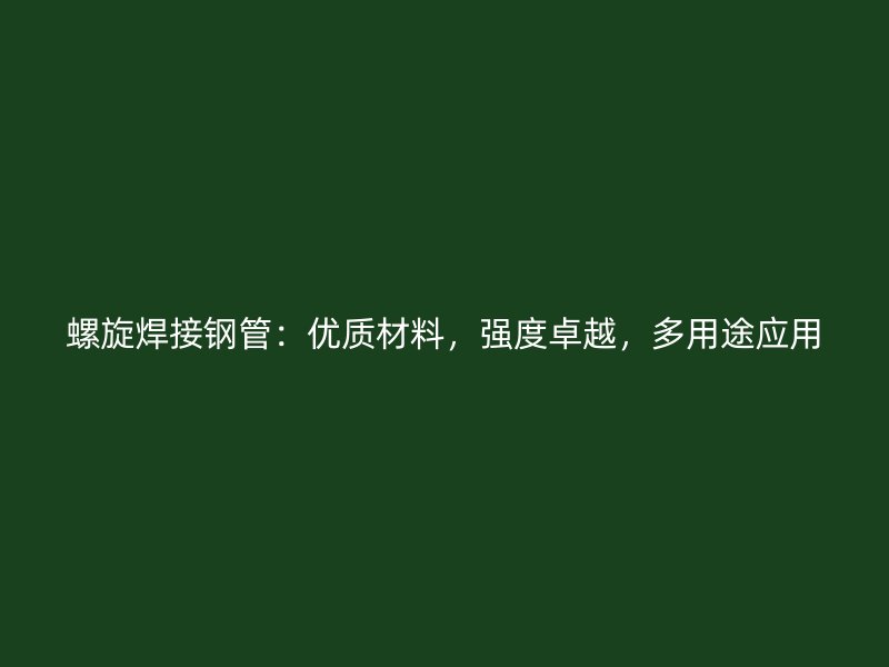 螺旋焊接鋼管：優(yōu)質(zhì)材料，強(qiáng)度卓越，多用途應(yīng)用
