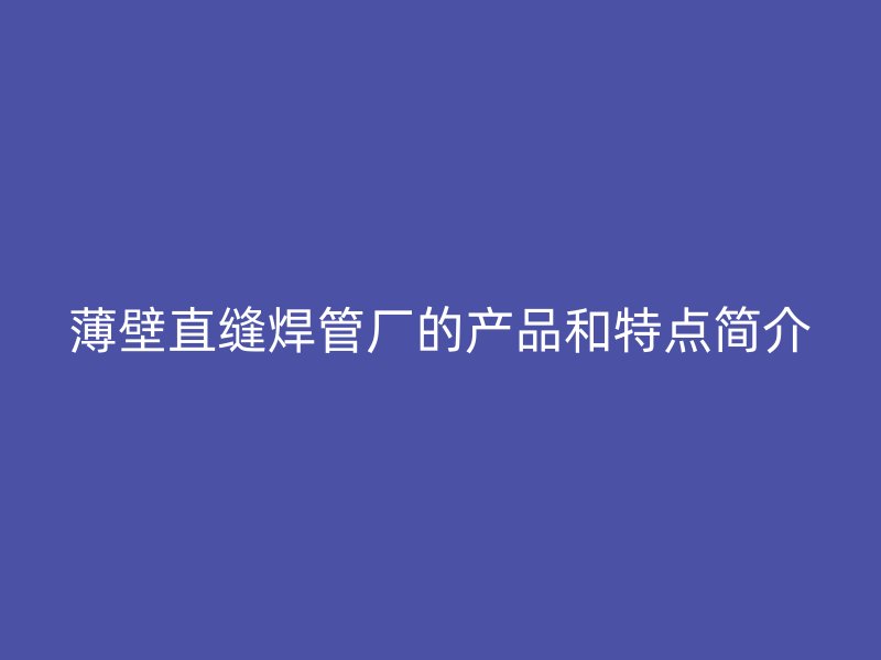 薄壁直縫焊管廠的產(chǎn)品和特點簡介