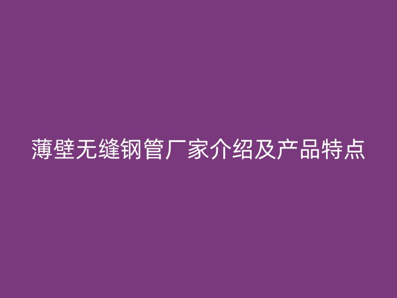 薄壁無(wú)縫鋼管廠家介紹及產(chǎn)品特點(diǎn)