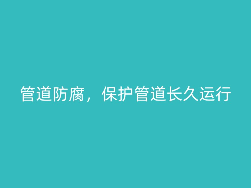 管道防腐，保護(hù)管道長久運(yùn)行