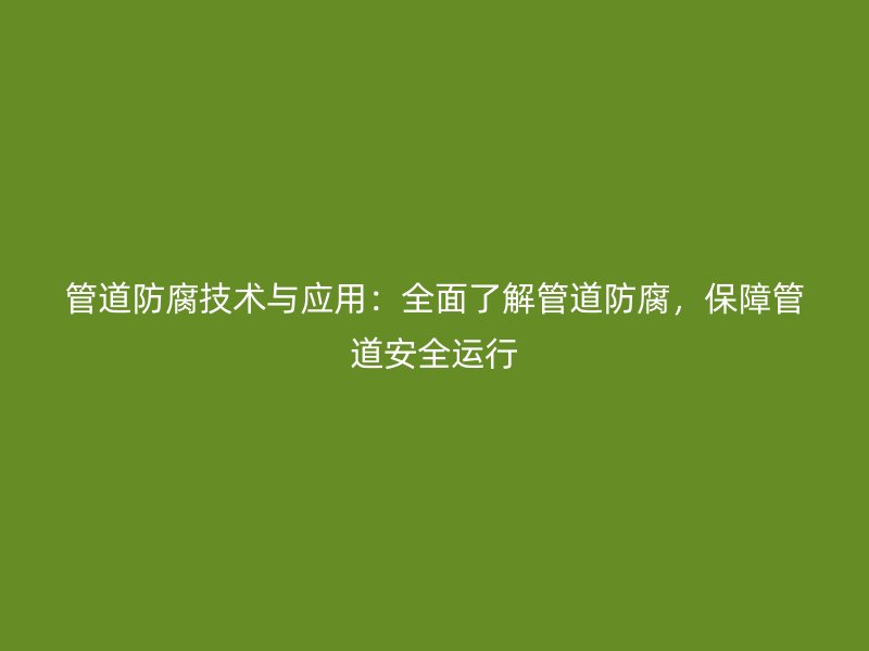 管道防腐技術(shù)與應(yīng)用：全面了解管道防腐，保障管道安全運行