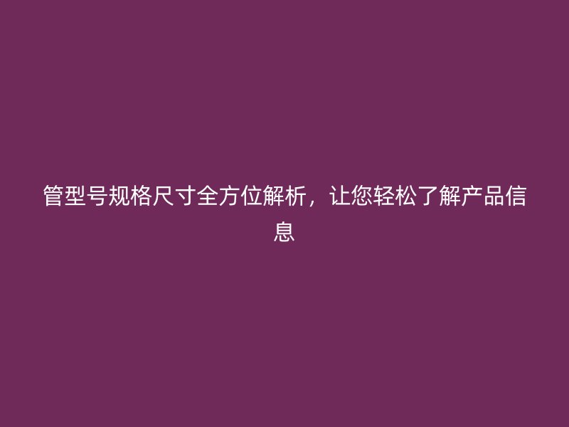 管型號(hào)規(guī)格尺寸全方位解析，讓您輕松了解產(chǎn)品信息