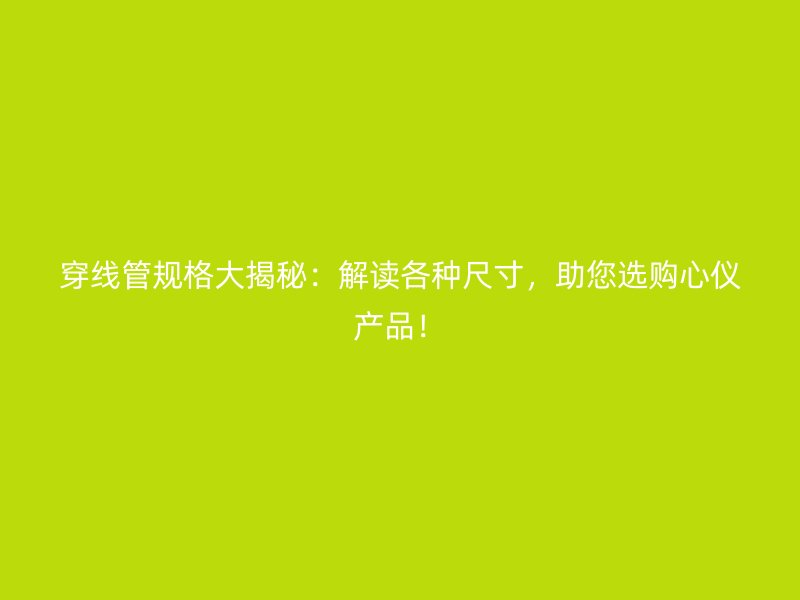 穿線管規(guī)格大揭秘：解讀各種尺寸，助您選購心儀產(chǎn)品！