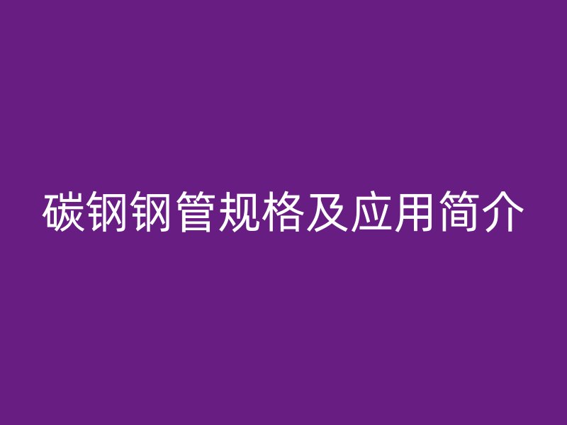 碳鋼鋼管規(guī)格及應用簡介