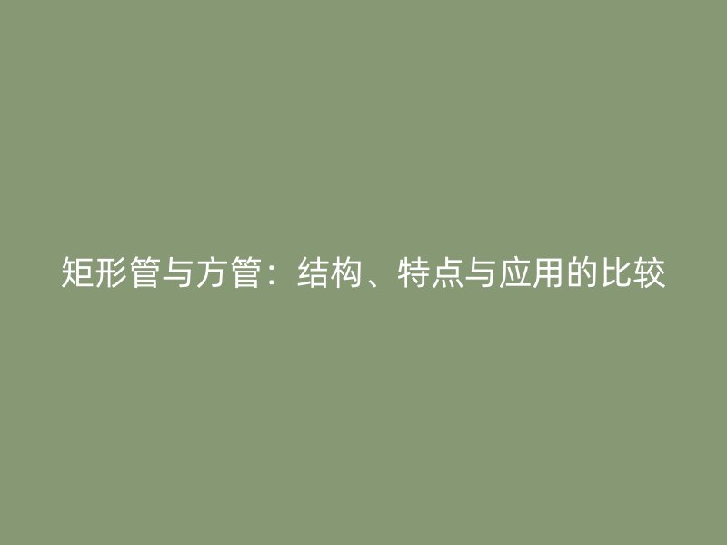 矩形管與方管：結(jié)構(gòu)、特點(diǎn)與應(yīng)用的比較